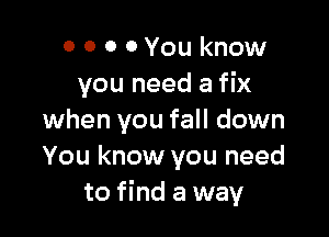 o 0 0 0 You know
you need a fix

when you fall down
You know you need
to find a way