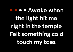 o o 0 0 Awoke when
the light hit me

right in the temple
Felt something cold
touch my toes