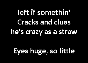left if somethin'
Cracks and clues

he's crazy as a straw

Eyes huge, so little