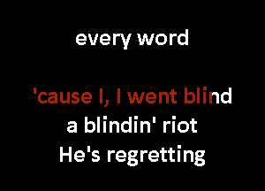 every word

'cause I, I went blind
a blindin' riot
He's regretting