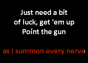 Just need a bit
of luck, get 'em up

Point the gun

as l summon every nerve