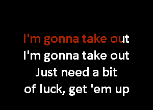 I'm gonna take out

I'm gonna take out
Just need a bit
of luck, get 'em up