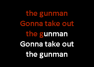 the gunman
Gonna take out

the gunman
Gonna take out
the gunman