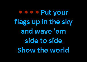 0 0 0 0 Put your
flags up in the sky

and wave 'em
side to side
Show the world