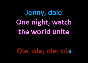 Jenny, dale
One night, watch

the world unite

Ole, ole, ole, ola