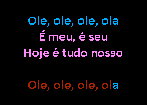 Ole, ole, ole, ola
E meu, ( seu

Hoje (i- tudo nosso

Ole, ole, ole, ola