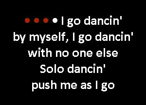 0 0 0 0 I go dancin'
by myself, I go dancin'

with no one else
Solo dancin'
push me as I go
