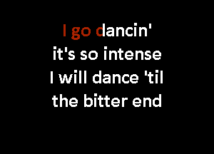 I go dancin'
it's so intense

I will dance 'til
the bitter end