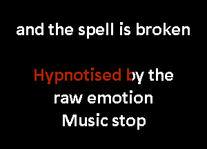 and the spell is broken

Hypnotised by the
raw emotion
Music stop