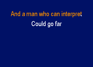 And a man who can interpret
Could go far