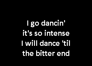 I go dancin'

it's so intense
I will dance 'til
the bitter end