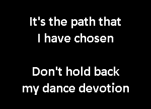 It's the path that
I have chosen

Don't hold back
my dance devotion