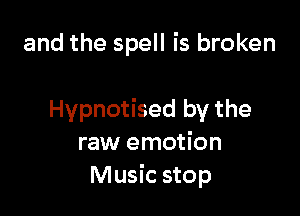 and the spell is broken

Hypnotised by the
raw emotion
Music stop