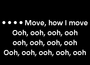 o o o 0 Move, how I move

Ooh, ooh, ooh, ooh
ooh,ooh,ooh,ooh
Ooh, ooh, ooh, ooh, ooh