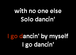 with no one else
Solo dancin'

I go dancin' by myself
I go dancin'