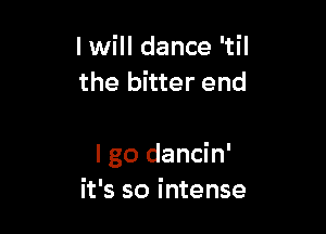 I will dance 'til
the bitter end

I go dancin'
it's so intense
