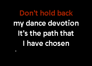 Don't hold back
my dance devotion

It's the path that
I have chosen