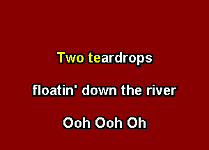 Two teardrops

floatin' down the river

Ooh Ooh Oh