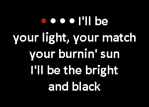 0 0 0 0 I'll be
your light, your match

your burnin' sun
I'll be the bright
and black