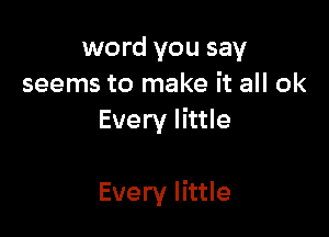 word you say
seems to make it all ok
Every little

Every little
