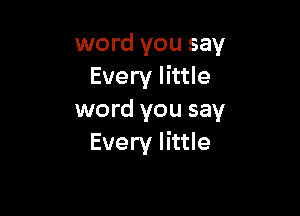 word you say
Every little

word you say
Every little