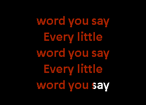 word you say
Every little

word you say
Every little
word you say