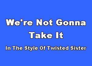 We're Not Gonna

Takent

In The Style Of Twisted Sister