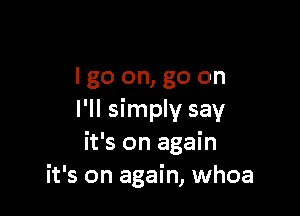 I go on, go on

I'll simply say
it's on again
it's on again, whoa