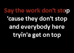 Say the work don't stop
'cause they don't stop
and everybody here
tryin'a get on top