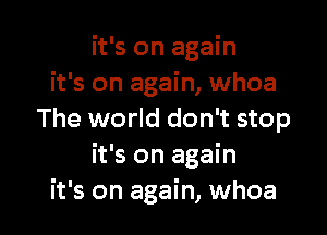 it's on again
it's on again, whoa

The world don't stop
it's on again
it's on again, whoa