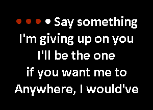 o o o 0 Say something
I'm giving up on you

I'll be the one
if you want me to
Anywhere, I would've