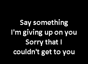 Say something

I'm giving up on you
Sorry that I
couldn't get to you