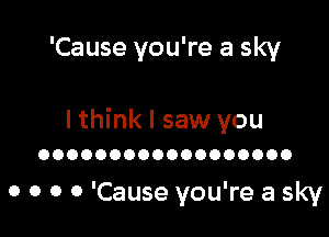 'Cause you're a sky

I think I saw you
OOOOOOOOOOOOOOOOOO

0 0 0 0 'Cause you're a sky