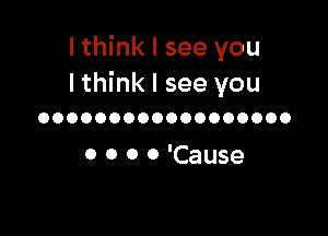 I think I see you
Ithink I see you

OOOOOOOOOOOOOOOOOO

0 0 0 0 'Cause