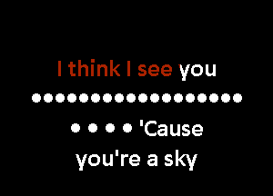 lthink I see you

OOOOOOOOOOOOOOOOOO

0 0 0 0 'Cause
you're a sky