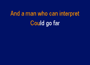 And a man who can interpret
Could go far