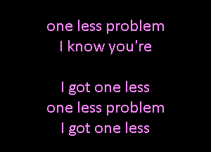 one less problem
I know you're

I got one less
one less problem
lgot one less