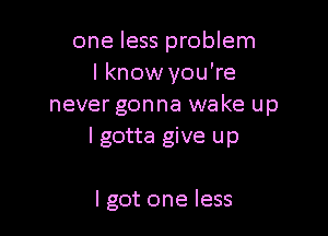 one less problem
I know you're
never gonna wake up

I gotta give up

lgot one less