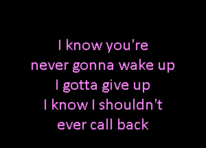 I know you're
never gonna wake up

I gotta give up
I know I shouldn't
ever call back