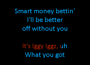 Smart money bettin'
I'll be better
off without you

It's Iggy lggz, uh
What you got