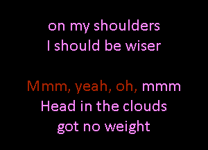 on my shoulders
lshould be wiser

Mmm, yeah, oh, mmm
Head in the clouds
got no weight