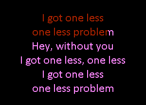 lgot one less
one less problem
Hey, without you

I got one less, one less
lgot one less
one less problem
