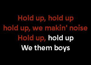 Hold up, hold up
hold up, we makin' noise

Hold up, hold up
We them boys