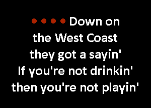 o o 0 0 Down on
the West Coast

they got a sayin'
If you're not drinkin'
then you're not playin'