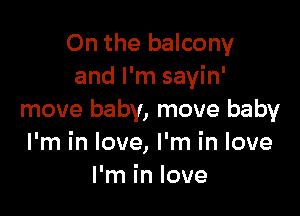 0n the balcony
and I'm sayin'

move baby, move baby
I'm in love, I'm in love
I'm in love