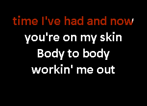 time I've had and now
you're on my skin

Body to body
workin' me out