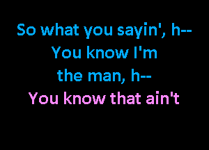 So what you sayin', h--
You know I'm

the man, h--
You know that ain't