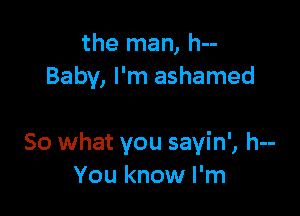 the man, h--
Baby, I'm ashamed

So what you sayin', h--
You know I'm