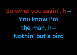 So what you sayin', h--
You know I'm

the man, h--
Nothin' but a bird