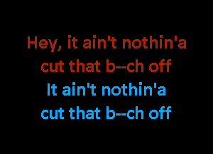 Hey, it ain't nothin'a
cut that b--ch off

It ain't nothin'a
cut that b--ch off